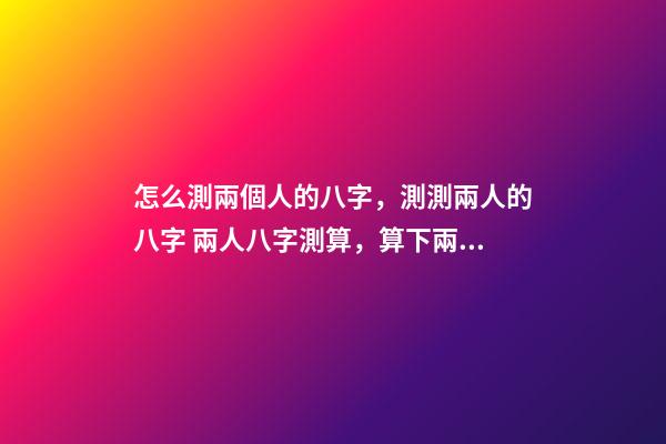 怎么測兩個人的八字，測測兩人的八字 兩人八字測算，算下兩人的生辰八字-第1張-觀點-玄機(jī)派